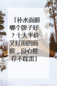 补水面膜哪个牌子好？十大平价又好用的面膜，良心推荐不踩雷