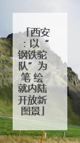 西安：以“钢铁驼队”为笔 绘就内陆开放新图景