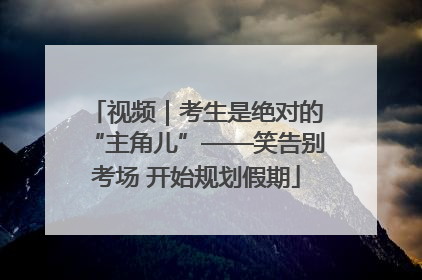 视频｜考生是绝对的“主角儿”——笑告别考场 开始规划假期