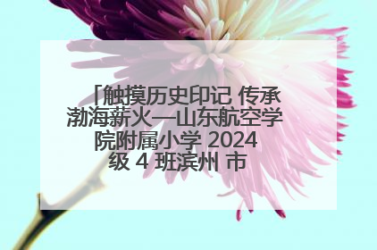 触摸历史印记 传承渤海薪火—山东航空学院附属小学 2024 级 4 班滨州 市档案馆研学实践活动