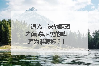追光｜决战欧冠之巅 慕尼黑的啤酒为谁满杯？
