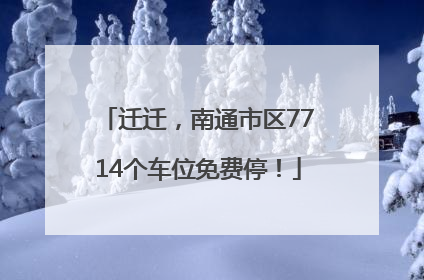 迁迁，南通市区7714个车位免费停！