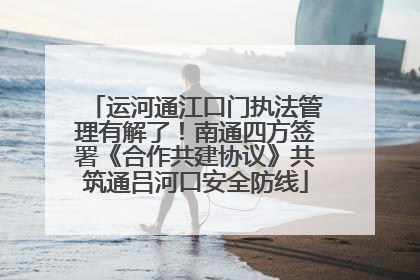 运河通江口门执法管理有解了！南通四方签署《合作共建协议》共筑通吕河口安全防线