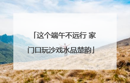 这个端午不远行 家门口玩沙戏水品楚韵