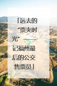 远去的“票夹时光”——记福州最后的公交售票员