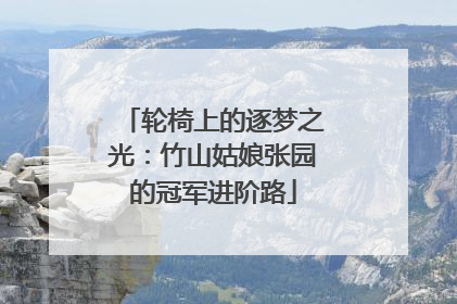 轮椅上的逐梦之光：竹山姑娘张园的冠军进阶路