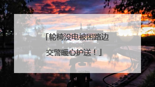 轮椅没电被困路边 交警暖心护送！
