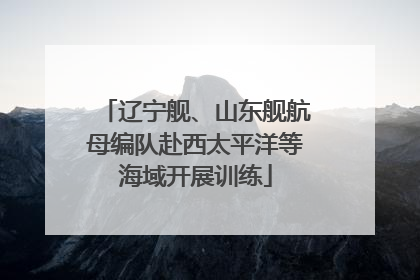 辽宁舰、山东舰航母编队赴西太平洋等海域开展训练