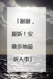 谢谢，履新！安徽多地最新人事