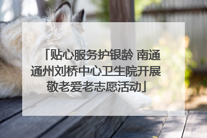 贴心服务护银龄 南通通州刘桥中心卫生院开展敬老爱老志愿活动