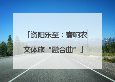 资阳乐至：奏响农文体旅“融合曲”