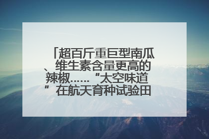 超百斤重巨型南瓜、维生素含量更高的辣椒……“太空味道”在航天育种试验田里拔节生长