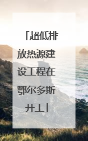 超低排放热源建设工程在鄂尔多斯开工