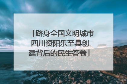 跻身全国文明城市 四川资阳乐至县创建背后的民生答卷