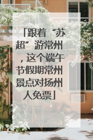 跟着“苏超”游常州，这个端午节假期常州景点对扬州人免票