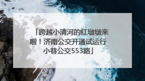 跨越小清河的红墩墩来啦！济南公交开通试运行小巷公交553路