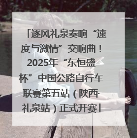 逐风礼泉奏响“速度与激情”交响曲！2025年“东恒盛杯”中国公路自行车联赛第五站（陕西·礼泉站）正式开赛