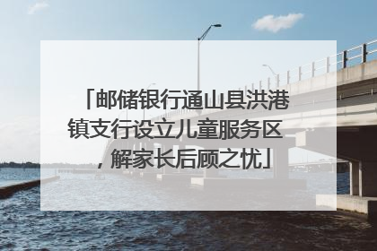 邮储银行通山县洪港镇支行设立儿童服务区，解家长后顾之忧