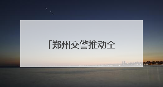 郑州交警推动全市交通安全秩序畅通大改观大提升