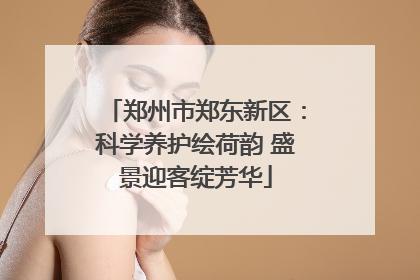 郑州市郑东新区：科学养护绘荷韵 盛景迎客绽芳华