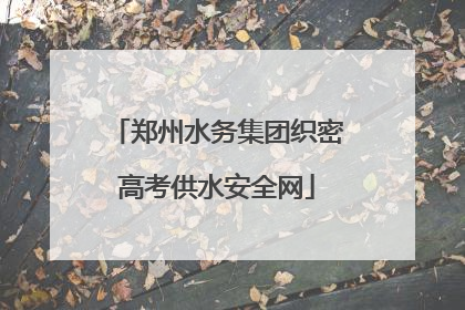 郑州水务集团织密高考供水安全网