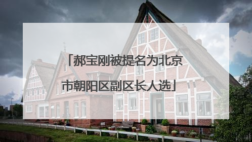 郝宝刚被提名为北京市朝阳区副区长人选