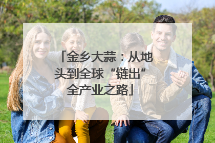 金乡大蒜：从地头到全球“链出”全产业之路