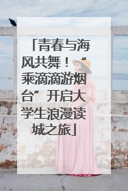 青春与海风共舞！“乘滴滴游烟台”开启大学生浪漫读城之旅