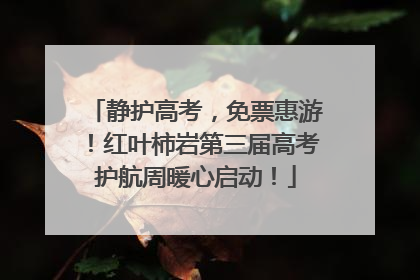 静护高考，免票惠游！红叶柿岩第三届高考护航周暖心启动！