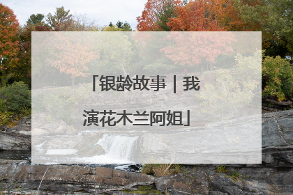 银龄故事｜我演花木兰阿姐