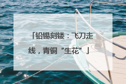 铅锡刻镂：飞刀走线，青铜“生花”