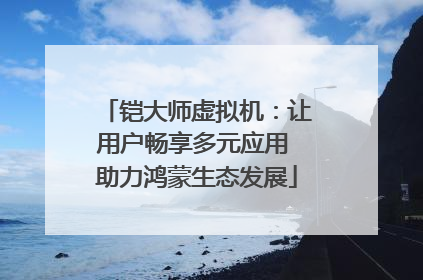 铠大师虚拟机：让用户畅享多元应用 助力鸿蒙生态发展