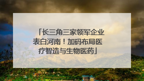 长三角三家领军企业表白河南！加码布局医疗智造与生物医药