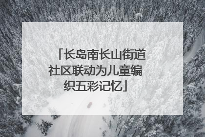长岛南长山街道社区联动为儿童编织五彩记忆