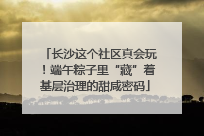 长沙这个社区真会玩！端午粽子里“藏”着基层治理的甜咸密码