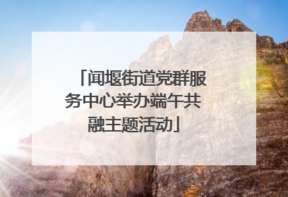 闻堰街道党群服务中心举办端午共融主题活动