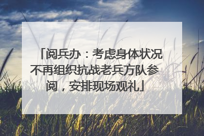 阅兵办：考虑身体状况不再组织抗战老兵方队参阅，安排现场观礼