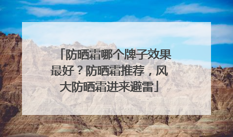 防晒霜哪个牌子效果最好？防晒霜推荐，风大防晒霜进来避雷