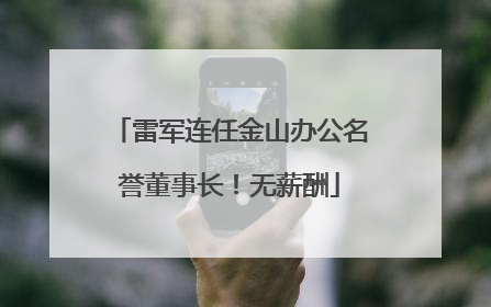 雷军连任金山办公名誉董事长！无薪酬