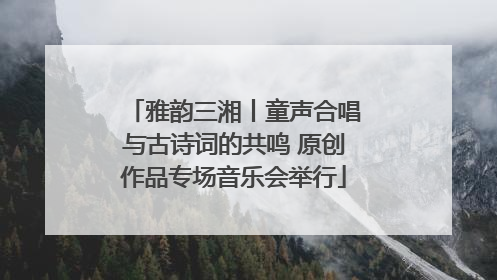 雅韵三湘丨童声合唱与古诗词的共鸣 原创作品专场音乐会举行
