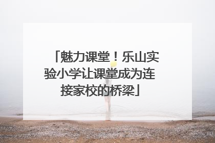 魅力课堂！乐山实验小学让课堂成为连接家校的桥梁