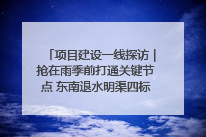 项目建设一线探访｜抢在雨季前打通关键节点 东南退水明渠四标段项目顺利完工