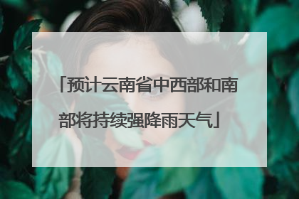 预计云南省中西部和南部将持续强降雨天气
