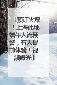 预订火爆！上海此地端午人流预警，有人提前体验！视频曝光