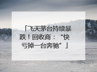 飞天茅台持续暴跌！回收商：“快亏掉一台奔驰”