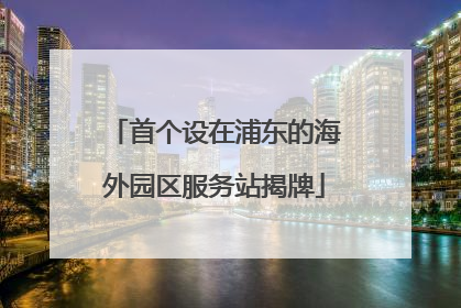 首个设在浦东的海外园区服务站揭牌