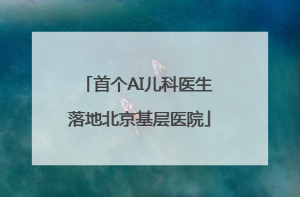 首个AI儿科医生落地北京基层医院