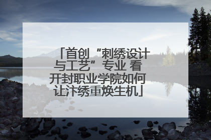 首创“刺绣设计与工艺”专业 看开封职业学院如何让汴绣重焕生机