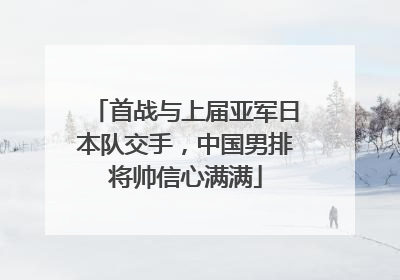 首战与上届亚军日本队交手，中国男排将帅信心满满