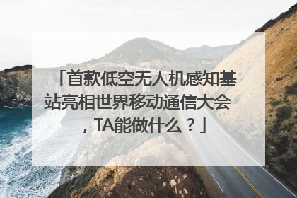 首款低空无人机感知基站亮相世界移动通信大会，TA能做什么？